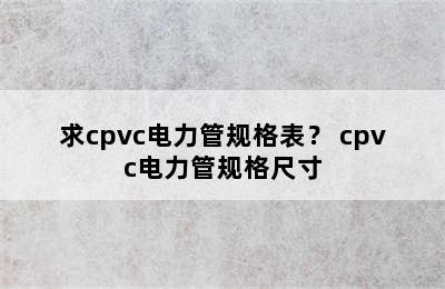 求cpvc电力管规格表？ cpvc电力管规格尺寸